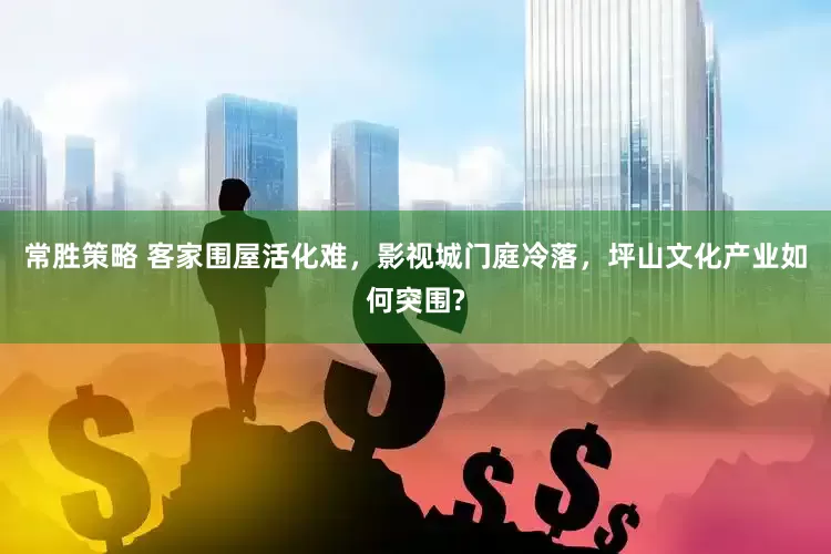 常胜策略 客家围屋活化难，影视城门庭冷落，坪山文化产业如何突围?
