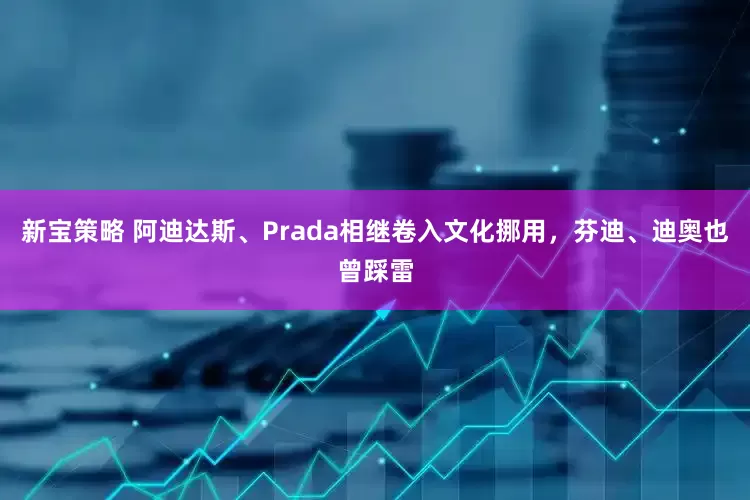 新宝策略 阿迪达斯、Prada相继卷入文化挪用，芬迪、迪奥也曾踩雷