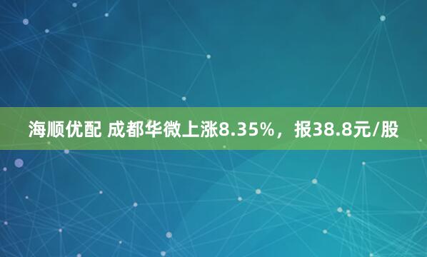 海顺优配 成都华微上涨8.35%，报38.8元/股