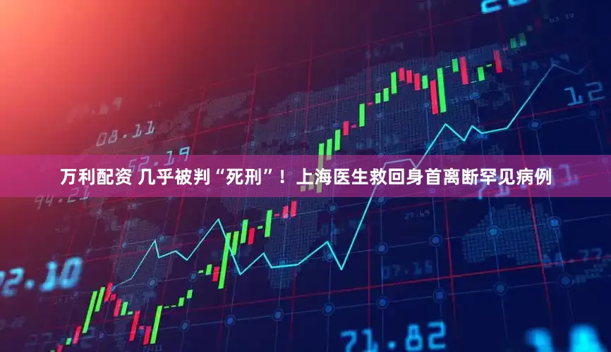 万利配资 几乎被判“死刑”！上海医生救回身首离断罕见病例