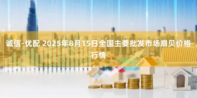 诚信-优配 2025年8月15日全国主要批发市场扇贝价格行情