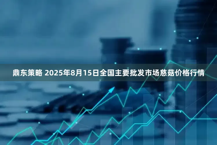 鼎东策略 2025年8月15日全国主要批发市场慈菇价格行情