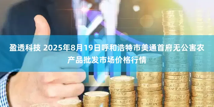 盈透科技 2025年8月19日呼和浩特市美通首府无公害农产品批发市场价格行情