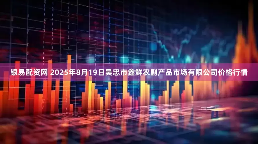 银易配资网 2025年8月19日吴忠市鑫鲜农副产品市场有限公司价格行情