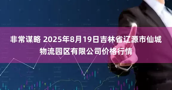 非常谋略 2025年8月19日吉林省辽源市仙城物流园区有限公司价格行情