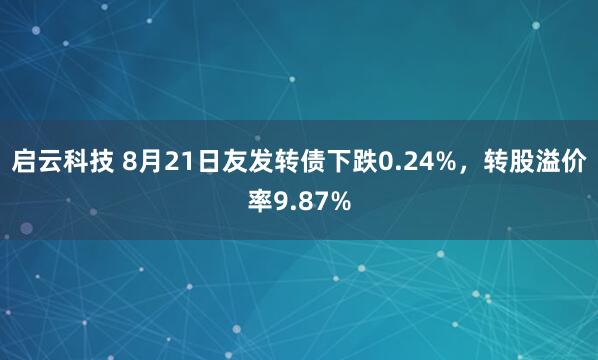 启云科技 8月21日友发转债下跌0.24%，转股溢价率9.87%