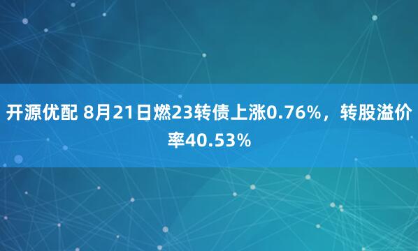 开源优配 8月21日燃23转债上涨0.76%，转股溢价率40.53%