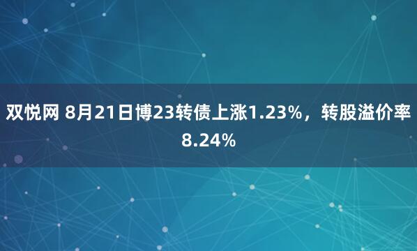 双悦网 8月21日博23转债上涨1.23%，转股溢价率8.24%