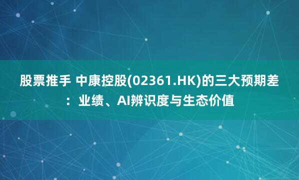 股票推手 中康控股(02361.HK)的三大预期差：业绩、AI辨识度与生态价值