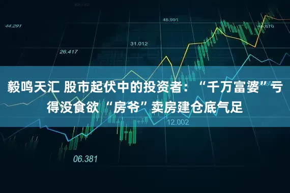 毅鸣天汇 股市起伏中的投资者：“千万富婆”亏得没食欲 “房爷”卖房建仓底气足