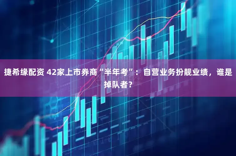 捷希缘配资 42家上市券商“半年考”：自营业务扮靓业绩，谁是掉队者？