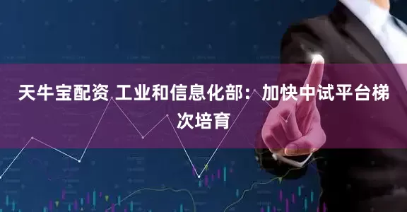 天牛宝配资 工业和信息化部：加快中试平台梯次培育
