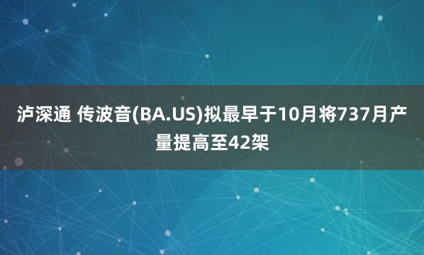 泸深通 传波音(BA.US)拟最早于10月将737月产量提高至42架