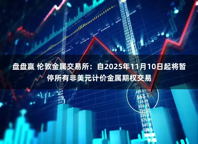 盘盘赢 伦敦金属交易所：自2025年11月10日起将暂停所有非美元计价金属期权交易