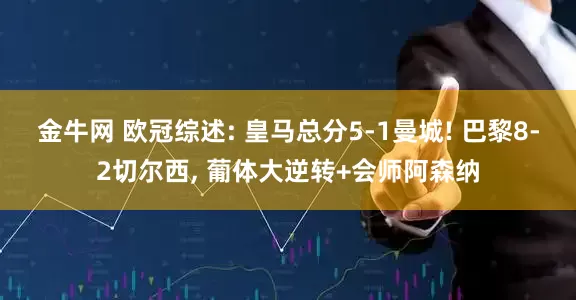 金牛网 欧冠综述: 皇马总分5-1曼城! 巴黎8-2切尔西, 葡体大逆转+会师阿森纳
